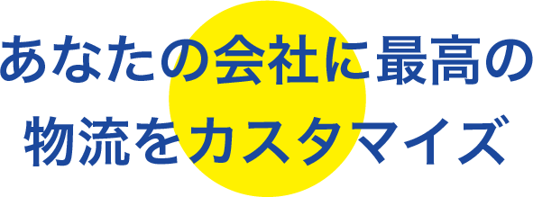 あなたの会社に最高の物流をカスタマイズ