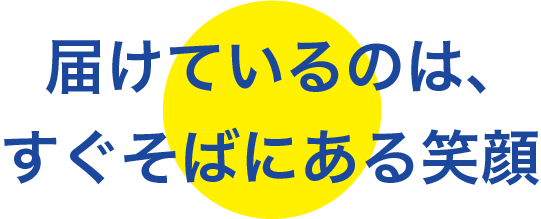 届けているのは、すぐそばにある笑顔