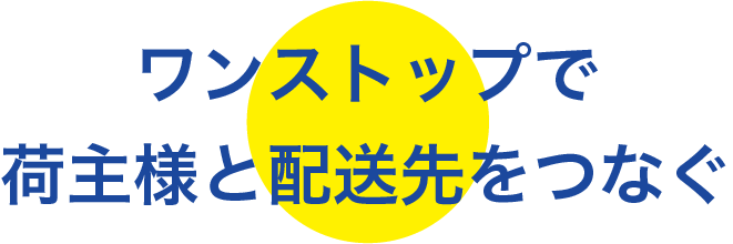 ワンストップで荷主様と配送先をつなぐ