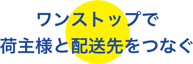 ワンストップで荷主様と配送先をつなぐ